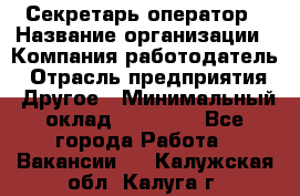 Секретарь/оператор › Название организации ­ Компания-работодатель › Отрасль предприятия ­ Другое › Минимальный оклад ­ 30 000 - Все города Работа » Вакансии   . Калужская обл.,Калуга г.